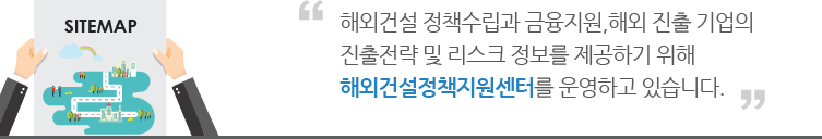 해외건설 정책수립과 해외진출 기업의 진출전략 및 리스크 정보를 제공하기위해 해외건설정책지원센터를 운영하고 있습니다.